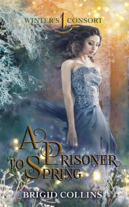 Title: A Prisoner to Spring (Winter's Consort, #1), Author: Brigid Collins