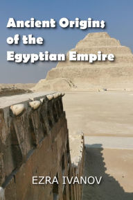 Title: Ancient Origins of the Egyptian Empire, Author: EZRA IVANOV