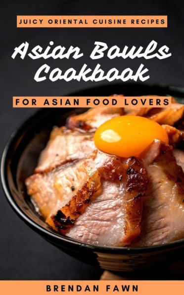 Asian Bowls Cookbook, Juicy Oriental Cuisine Recipes for Asian Food Lovers (Asian Kitchen, #9)