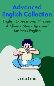 Title: Advanced English Collection: English Expressions, Phrases, & Idioms, Study Tips, and Business English, Author: Jackie Bolen