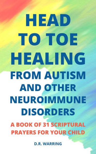 Head to Toe Healing from Autism and Other Neuroimmune Disorders - A Book of 31 Scriptural Prayers for Your Child (Jesus Took Autism Autism Book Series)