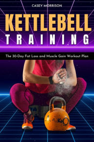 Title: Kettlebell Training: The 30-Day Fat Loss and Muscle Gain Workout Plan, Author: CASEY MORRISON