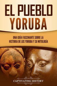 Title: El pueblo yoruba: Una guía fascinante sobre la historia de los yoruba y su mitología, Author: Captivating History