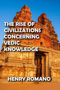 Title: The Rise of Civilizations Concerning Vedic Knowledge, Author: HENRY ROMANO