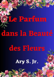 Title: Le Parfum dans la Beauté des Fleurs, Author: Ary S.