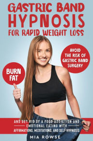 Title: Gastric Band Hypnosis for Rapid Weight Loss: Avoid the Risk of Gastric Band Surgery, Burn Fat, and Get Rid of a Food Addiction and Emotional Eating with Affirmations, Meditations, and Self-Hypnosis, Author: Mia Rowse