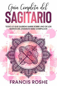 Title: Guía Completa del Sagitario: Todo lo que Querías Saber Sobre uno de los Signos del Zodiaco más Complejos, Author: Francis Roshe
