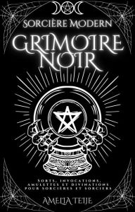 Title: Sorcière Moderne Grimoire Noir - Sorts, Invocations, Amulettes et Divinations pour Sorcières et Sorciers, Author: Amelia Teije