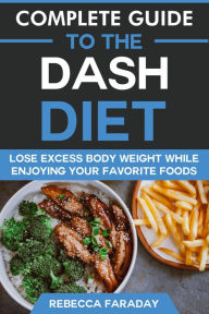 Title: Complete Guide to the DASH Diet: Lose Excess Body Weight While Enjoying Your Favorite Foods., Author: Rebecca Faraday