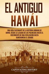 Title: El antiguo Hawái: Una guía fascinante de la historia humana de Hawái, desde la llegada de los polinesios hasta el crecimiento de una civilización hasta Kamehameha el Grande, Author: Captivating History