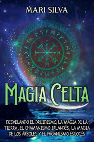 Title: Magia celta: Desvelando el druidismo, la magia de la tierra, el chamanismo irlandés, la magia de los árboles y el paganismo escocés, Author: Mari Silva