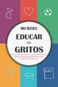 Title: Educar sin Gritos: Principios y valores para criar niños y niñas sanos, felices y exitosos. Aprende a desarrollar una mentalidad de crecimiento en tus hijos desde temprana edad, Author: Max Russell