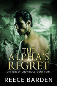 Title: The Alpha's Regret (Shifters of Grey Ridge, #4), Author: Reece Barden