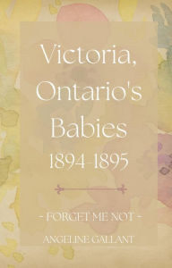 Title: Victoria, Ontario's Babies 1894 - 1895 (FORGET ME NOT), Author: Angeline Gallant