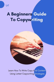 Title: A Beginners Guide To Copywriting - Learn How To Write Copy And Content Using Latest Copywriting Strategies, Author: Patrick Johnson