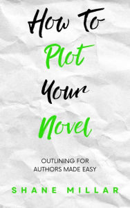 Title: How to Plot Your Novel: Outlining for Authors Made Easy (Write Better Fiction, #2), Author: Shane Millar