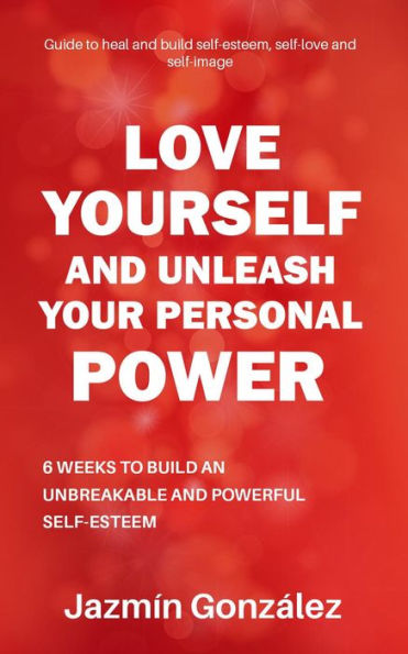 Love Yourself and Unleash Your Personal Power: 6 Weeks to Heal and Build an Unbreakable and Powerful Self-esteem (Self-esteem, self-love and self-image)