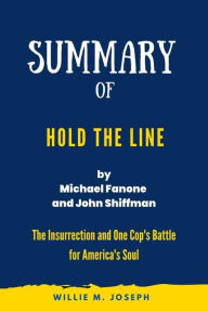 Title: Summary of Hold the Line By Michael Fanone and John Shiffman: The Insurrection and One Cop's Battle for America's Soul, Author: Willie M. Joseph