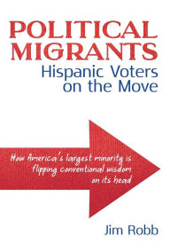 Title: Political Migrants: Hispanic Voters on the Move-How America's Largest Minority Is Flipping Conventional Wisdom on Its Head, Author: Jim Robb