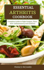 Title: Essential Arthritis Cookbook Complete Guide to Fight Fatigue, Flare, Anti-Inflammatory and Arthritis, Author: Franco Richard