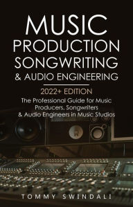 Title: Music Production, Songwriting & Audio Engineering, 2022+ Edition: The Professional Guide for Music Producers, Songwriters & Audio Engineers in Music Studios, Author: Tommy Swindali