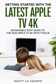 Title: Getting Started with the Latest Apple TV 4K: An Insanely Easy Guide to the Apple TV 4K with TVOS 16, Author: Scott La Counte