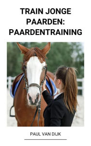 Title: Train jonge Paarden: Paardentraining, Author: Paul Van Dijk