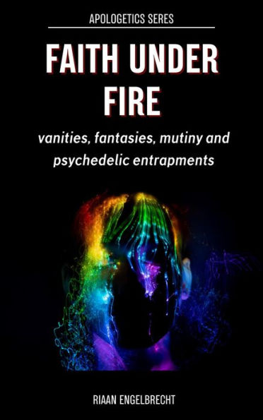 Faith under Fire: Vanities, Fantasies, Mutiny and Psychedelic Entrapments (Apologetics)