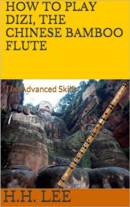 Title: How to Play Dizi, the Chinese Bamboo Flute - the Advanced Skills, Author: H.H. Lee