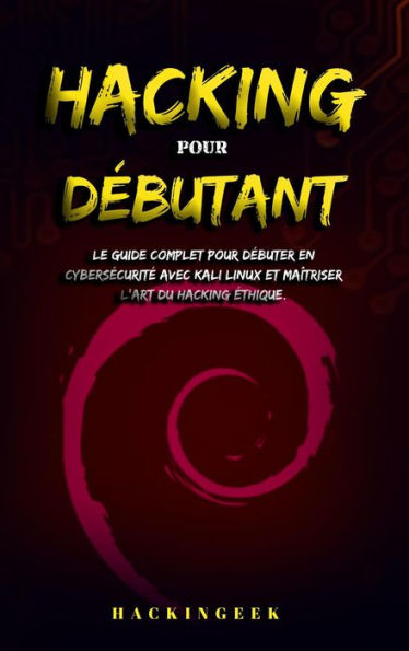 Hacking pour débutant : le guide complet pour débuter en cybersécurité avec Kali Linux et maîtriser l'art du hacking éthique.