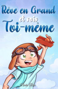 Rêve en Grand et sois Toi-même: Des histoires motivantes pour les garçons, sur l'estime de soi, la confiance, le courage et l'amitié (Livres de Motivation pour Enfants, #10)