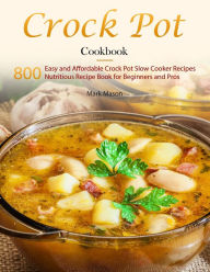 Title: Crock Pot Cookbook : 800 Easy and Affordable Crock Pot Slow Cooker Recipes,Nutritious Recipe Book for Beginners and Pros, Author: Mark Mason