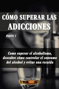 Title: Como superar el alcoholismo, descubre como controlar el consumo del alcohol y evitar una recaída - Como superar las adicciones - Parte 1, Author: Angus Miller
