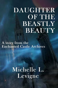 Title: Daughter of the Beastly Beauty (The Enchanted Castle Archives), Author: Michelle Levigne