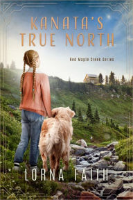 Title: Kanata's True North: Middle Grade Adventure Fiction (Red Maple Creek Series, #1), Author: Lorna Faith