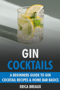 Title: Gin Cocktails: A Beginners Guide to Gin Cocktail Recipes & Home Bar Basics, Author: Erica Breaux