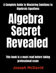 Title: Algebra Secret Revealed Complete Guide to Mastering Solutions to Algebraic Equations, Author: Joseph McDavid