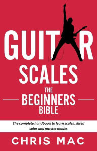 Title: Guitar Scales: The Beginner's Bible: The Complete Handbook to Learn Scales, Shred Solos, and Master Modes (Fast And Fun Guitar, #2), Author: Chris Mac