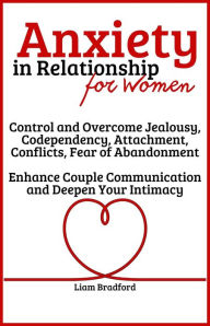 Title: Anxiety in Relationship for Women Overcome Jealousy, Codependency, Attachment, Conflicts, Fear of Abandonment. Enhance Couple Communication and Deepen Your Intimacy, Author: Liam Bradford