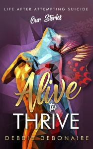 Title: Alive to Thrive: Life After Attempting Suicide: Our Stories, Author: Debbie Debonaire