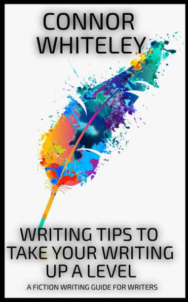 Writing Tips To Take Your Writing Up A Level: A Fiction Writing Guide For Writers (Books for Writers and Authors, #4)