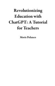 Title: Revolutionizing Education with ChatGPT: A Tutorial for Teachers, Author: Moris Polanco