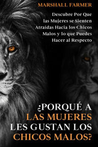 Title: ¿Porqué a las Mujeres les Gustan los Chicos Malos?: Descubre Por Que las Mujeres se Sienten Atraídas Hacia los Chicos Malos y lo que Puedes Hacer al Respecto, Author: Marshall Farmer