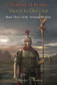 Title: Soldier of Rome: March to Oblivion (The Artorian Dynasty, #3), Author: James Mace
