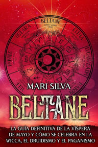 Title: Beltane: La guía definitiva de la Víspera de Mayo y cómo se celebra en la wicca, el druidismo y el paganismo, Author: Mari Silva