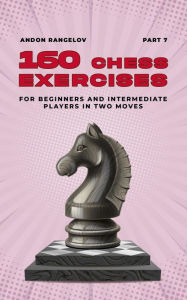 Title: 160 Chess Exercises for Beginners and Intermediate Players in Two Moves, Part 7 (Tactics Chess From First Moves), Author: Andon Rangelov