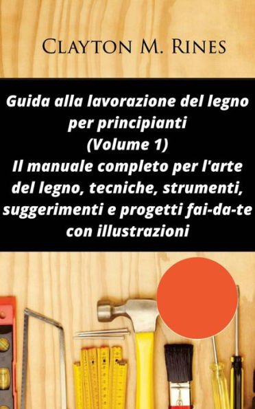 Guida alla lavorazione del legno per principianti (volume 1)