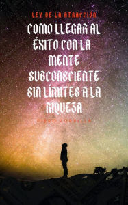 Title: Ley de la atracción: Como llegar al éxito con la mente subconsciente: sin límites a la riqueza, Author: Piero Zorrilla