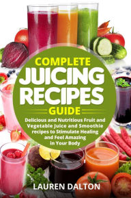 Title: Complete Juicing Recipes Guide: Delicious and Nutritious Fruit and Vegetable Juice and Smoothie recipes to Stimulate Healing and Feel Amazing in Your Body, Author: Lauren Dalton