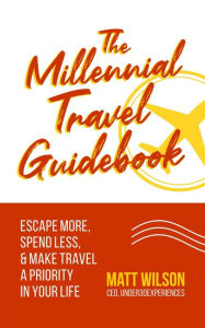 Title: The Millennial Travel Guidebook: Escape More, Spend Less, & Make Travel a Priority in Your Life, Author: Matt Wilson